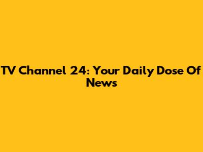 TV Channel 24: Your Daily Dose Of News