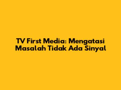 TV First Media: Mengatasi Masalah "Tidak Ada Sinyal"