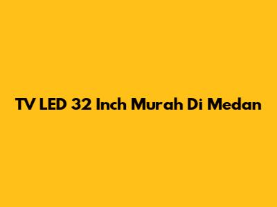 TV LED 32 Inch Murah Di Medan