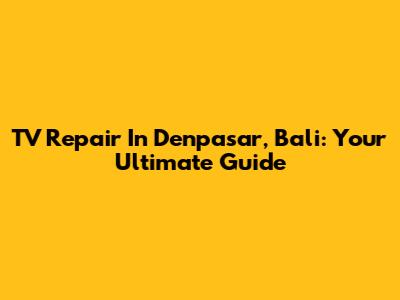 TV Repair In Denpasar, Bali: Your Ultimate Guide