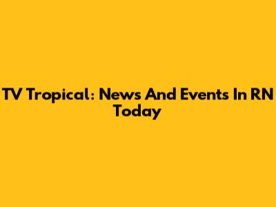 TV Tropical: News And Events In RN Today