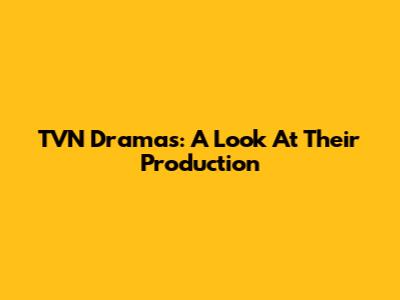 TVN Dramas: A Look At Their Production