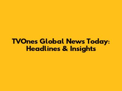 TVOne's Global News Today: Headlines & Insights