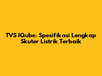 TVS IQube: Spesifikasi Lengkap Skuter Listrik Terbaik