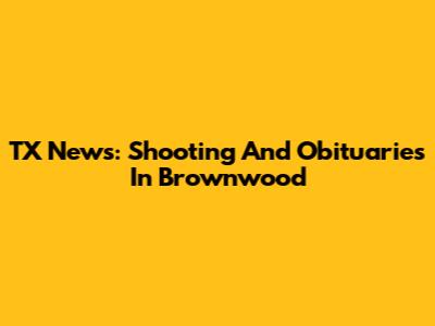 TX News: Shooting And Obituaries In Brownwood