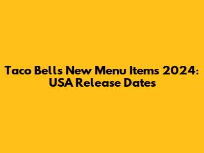 Taco Bell's New Menu Items 2024: USA Release Dates