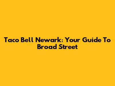 Taco Bell Newark: Your Guide To Broad Street