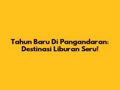 Tahun Baru Di Pangandaran: Destinasi Liburan Seru!