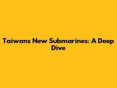 Taiwan's New Submarines: A Deep Dive