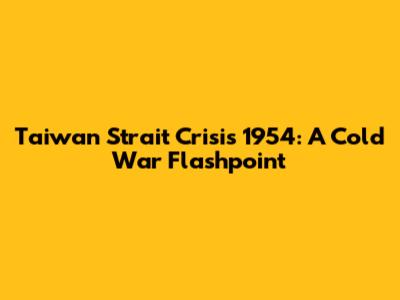 Taiwan Strait Crisis 1954: A Cold War Flashpoint