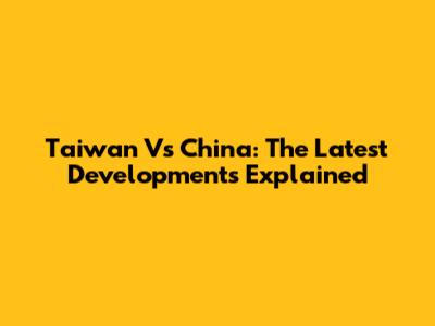 Taiwan Vs China: The Latest Developments Explained