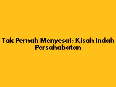 Tak Pernah Menyesal: Kisah Indah Persahabatan