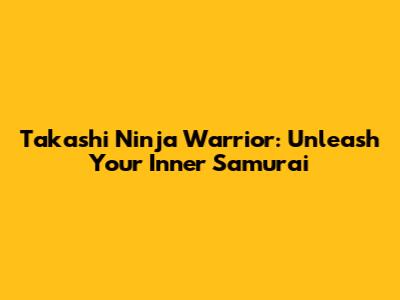 Takashi Ninja Warrior: Unleash Your Inner Samurai