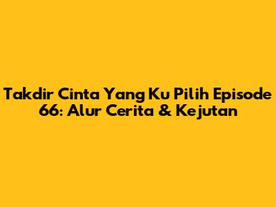Takdir Cinta Yang Ku Pilih Episode 66: Alur Cerita & Kejutan