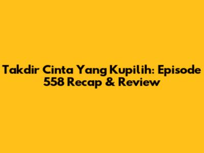 Takdir Cinta Yang Kupilih: Episode 558 Recap & Review