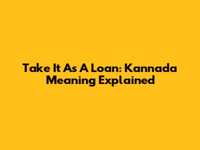 Take It As A Loan: Kannada Meaning Explained