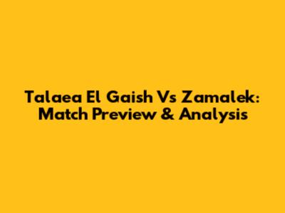 Tala'ea El Gaish Vs Zamalek: Match Preview & Analysis