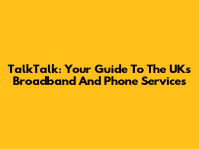 TalkTalk: Your Guide To The UK's Broadband And Phone Services