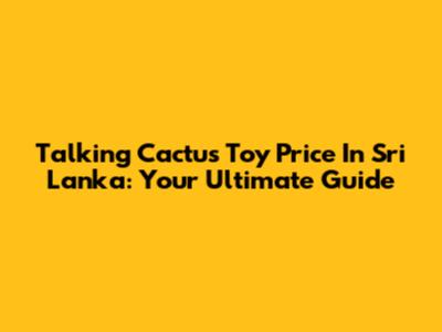 Talking Cactus Toy Price In Sri Lanka: Your Ultimate Guide