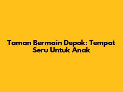 Taman Bermain Depok: Tempat Seru Untuk Anak