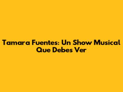 Tamara Fuentes: Un Show Musical Que Debes Ver
