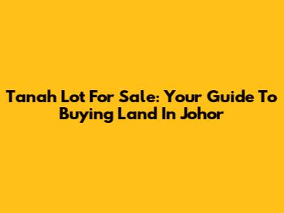 Tanah Lot For Sale: Your Guide To Buying Land In Johor