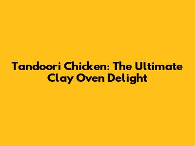 Tandoori Chicken: The Ultimate Clay Oven Delight