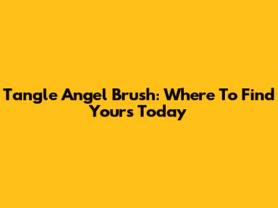 Tangle Angel Brush: Where To Find Yours Today