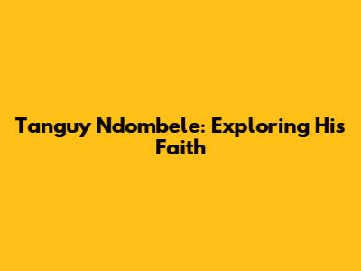 Tanguy Ndombele: Exploring His Faith