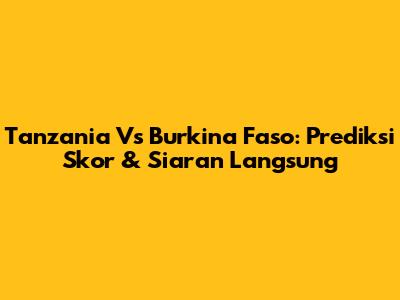 Tanzania Vs Burkina Faso: Prediksi Skor & Siaran Langsung