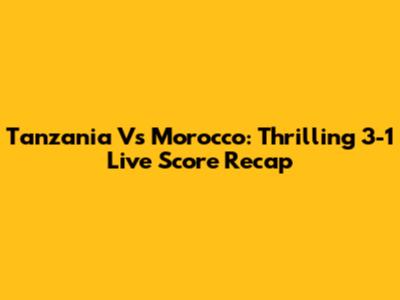 Tanzania Vs Morocco: Thrilling 3-1 Live Score Recap
