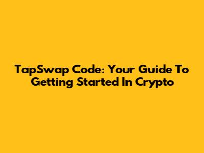 TapSwap Code: Your Guide To Getting Started In Crypto