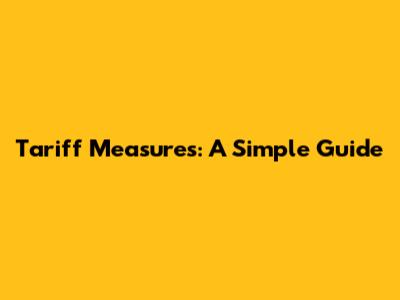 Tariff Measures: A Simple Guide
