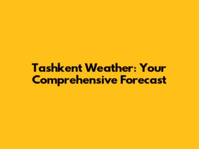 Tashkent Weather: Your Comprehensive Forecast