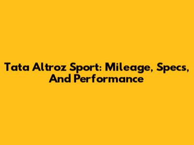 Tata Altroz Sport: Mileage, Specs, And Performance