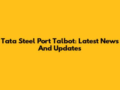 Tata Steel Port Talbot: Latest News And Updates