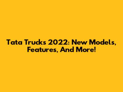Tata Trucks 2022: New Models, Features, And More!