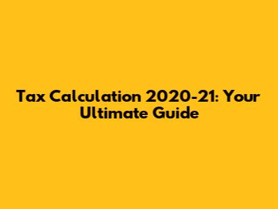 Tax Calculation 2020-21: Your Ultimate Guide