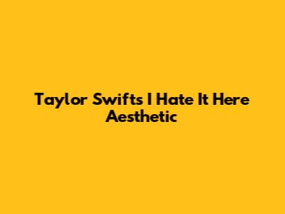 Taylor Swift's "I Hate It Here" Aesthetic