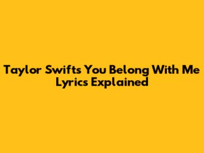 Taylor Swift's "You Belong With Me" Lyrics Explained