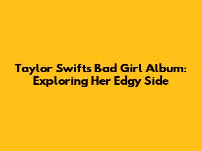 Taylor Swift's 'Bad Girl' Album: Exploring Her Edgy Side
