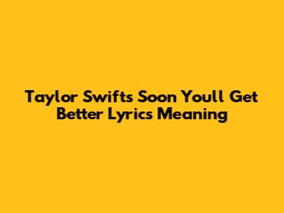 Taylor Swift's 'Soon You'll Get Better' Lyrics Meaning