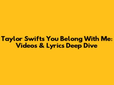 Taylor Swift's 'You Belong With Me': Videos & Lyrics Deep Dive