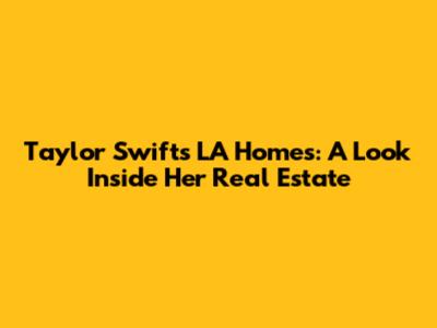 Taylor Swift's LA Homes: A Look Inside Her Real Estate