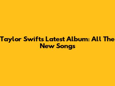 Taylor Swift's Latest Album: All The New Songs