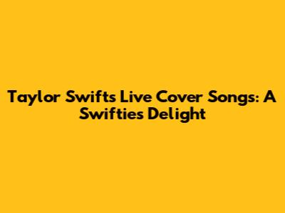 Taylor Swift's Live Cover Songs: A Swiftie's Delight