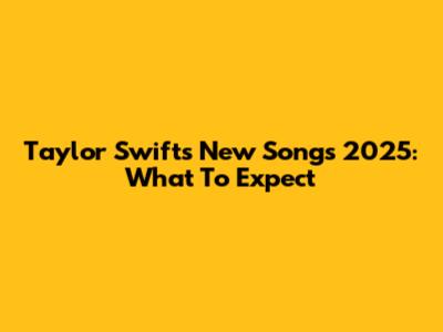 Taylor Swift's New Songs 2025: What To Expect