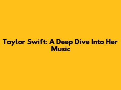 Taylor Swift: A Deep Dive Into Her Music