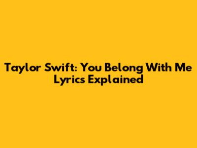 Taylor Swift: You Belong With Me Lyrics Explained