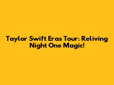 Taylor Swift Eras Tour: Reliving Night One Magic!